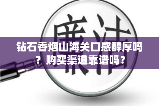 钻石香烟山海关口感醇厚吗？购买渠道靠谱吗？