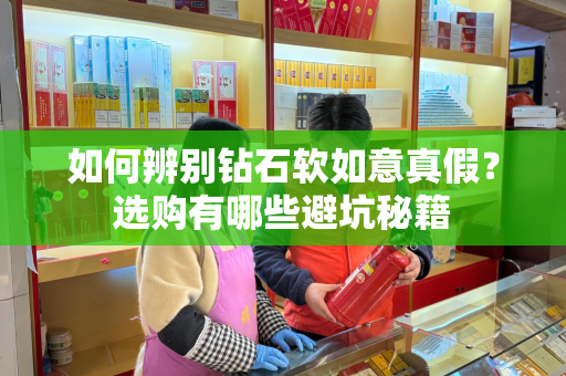 如何辨别钻石软如意真假？选购有哪些避坑秘籍